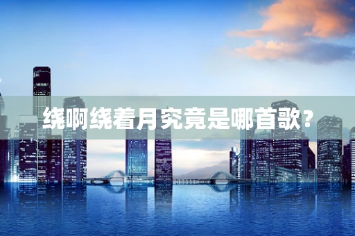 绕啊绕着月究竟是哪首歌？