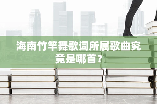海南竹竿舞歌词所属歌曲究竟是哪首？