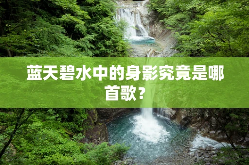 蓝天碧水中的身影究竟是哪首歌？