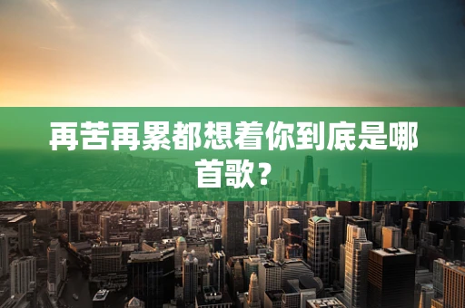 再苦再累都想着你到底是哪首歌？