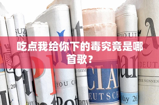 吃点我给你下的毒究竟是哪首歌？