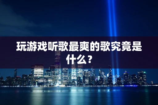 玩游戏听歌最爽的歌究竟是什么？