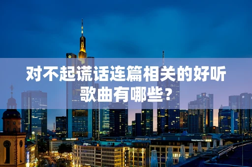 对不起谎话连篇相关的好听歌曲有哪些？