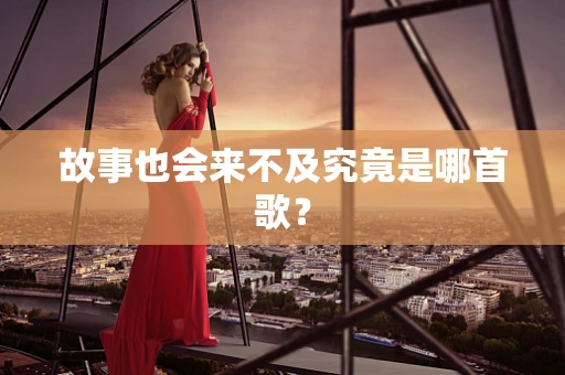故事也会来不及究竟是哪首歌？