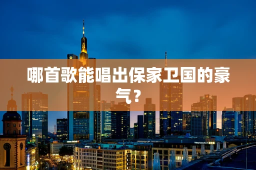 哪首歌能唱出保家卫国的豪气？