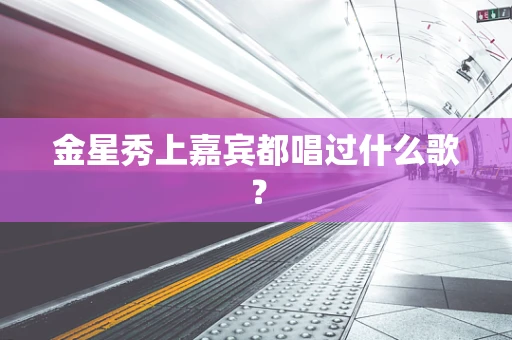 金星秀上嘉宾都唱过什么歌？