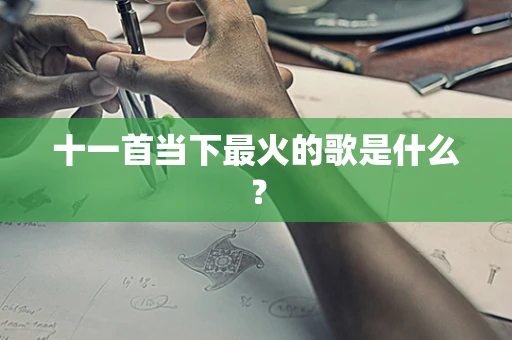 十一首当下最火的歌是什么？