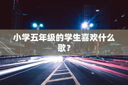 小学五年级的学生喜欢什么歌？
