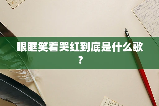 眼眶笑着哭红到底是什么歌？