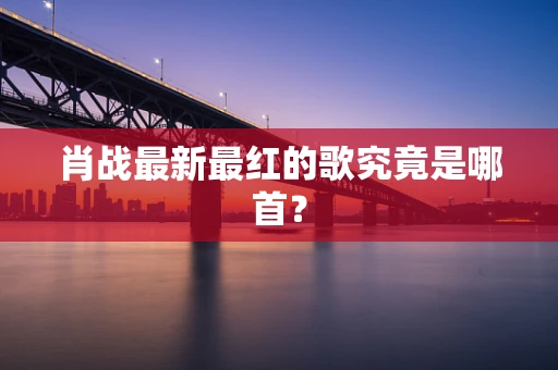 肖战最新最红的歌究竟是哪首？