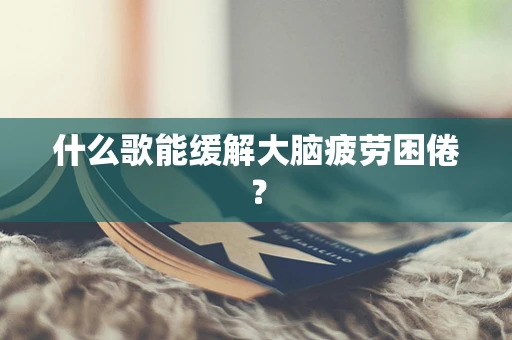 什么歌能缓解大脑疲劳困倦？
