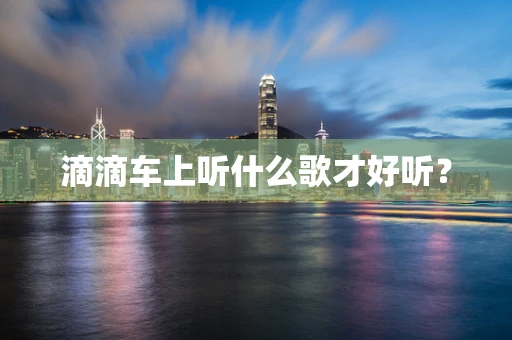 滴滴车上听什么歌才好听？