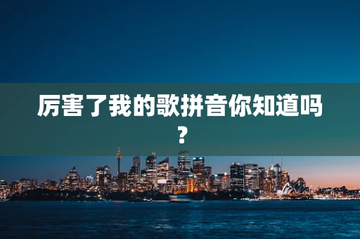 厉害了我的歌拼音你知道吗？