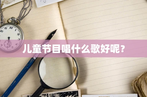 儿童节目唱什么歌好呢？