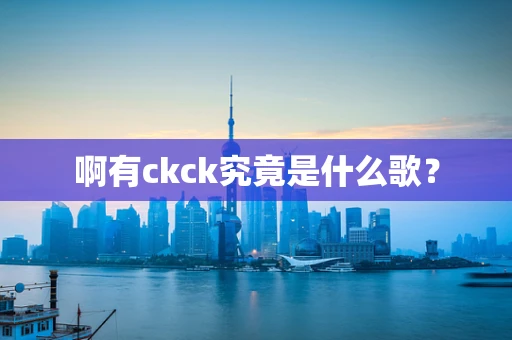 啊有ckck究竟是什么歌？