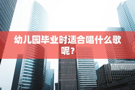 幼儿园毕业时适合唱什么歌呢？