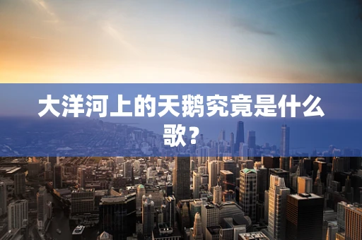 大洋河上的天鹅究竟是什么歌？