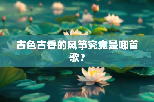 古色古香的风筝究竟是哪首歌？