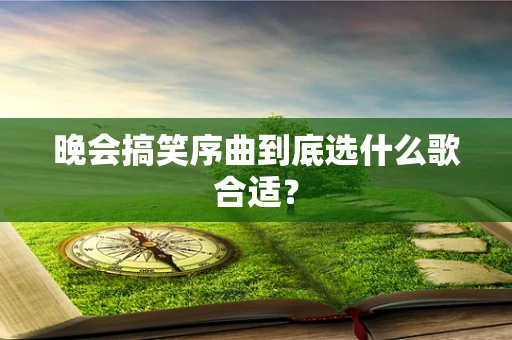 晚会搞笑序曲到底选什么歌合适？