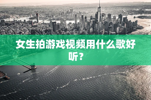 女生拍游戏视频用什么歌好听？