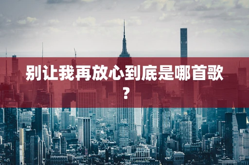 别让我再放心到底是哪首歌？