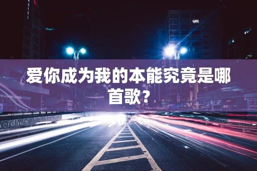 爱你成为我的本能究竟是哪首歌？