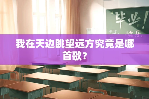 我在天边眺望远方究竟是哪首歌？