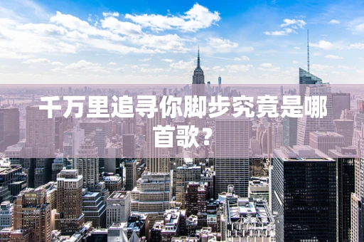 千万里追寻你脚步究竟是哪首歌？