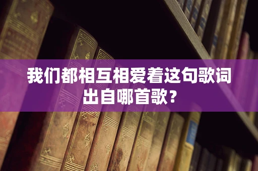 我们都相互相爱着这句歌词出自哪首歌？