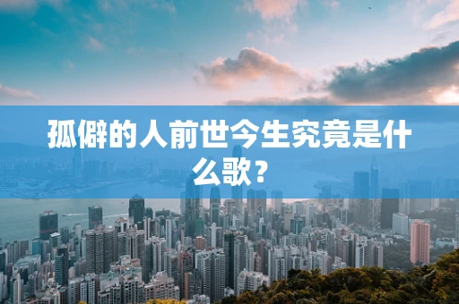 孤僻的人前世今生究竟是什么歌？