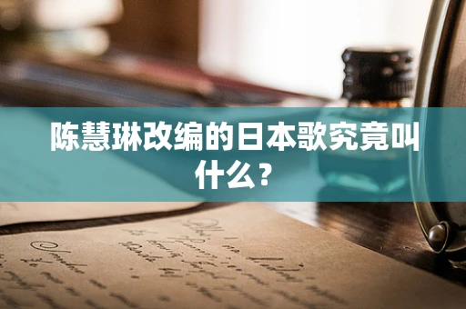 陈慧琳改编的日本歌究竟叫什么？