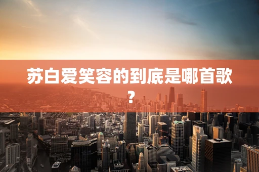 苏白爱笑容的到底是哪首歌？