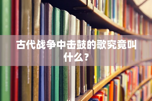 古代战争中击鼓的歌究竟叫什么？