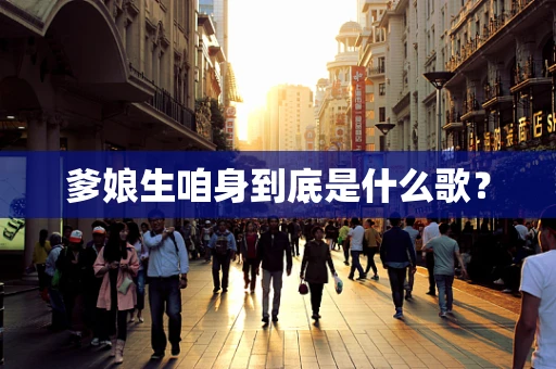 爹娘生咱身到底是什么歌？