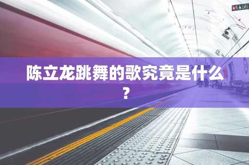 陈立龙跳舞的歌究竟是什么？