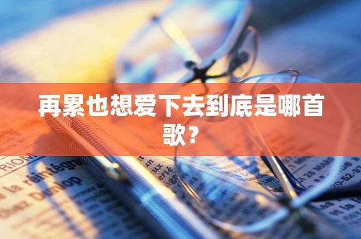 再累也想爱下去到底是哪首歌？
