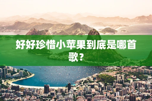 好好珍惜小苹果到底是哪首歌？