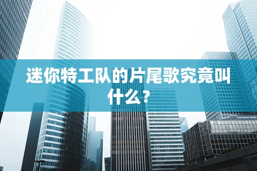 迷你特工队的片尾歌究竟叫什么？