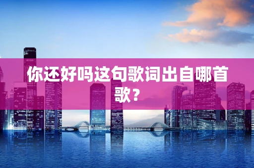 你还好吗这句歌词出自哪首歌？