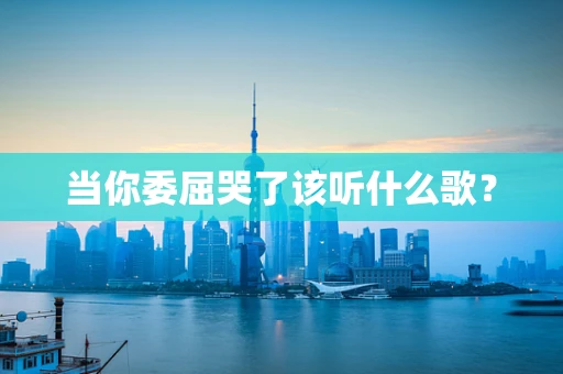 当你委屈哭了该听什么歌？