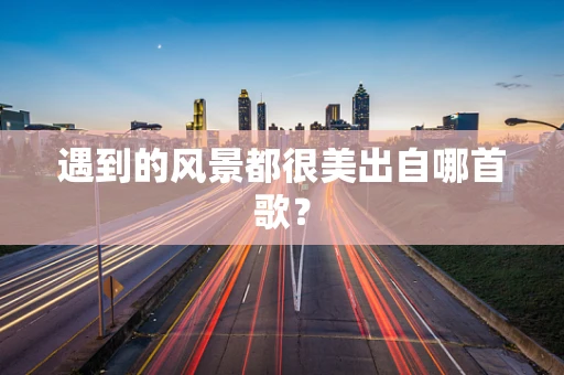 遇到的风景都很美出自哪首歌？