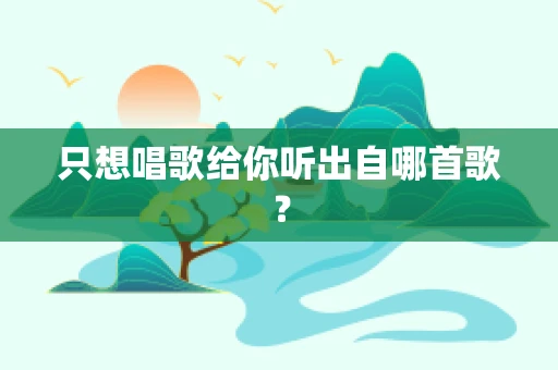 只想唱歌给你听出自哪首歌？