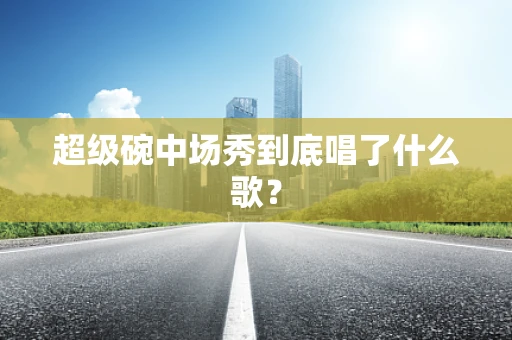 超级碗中场秀到底唱了什么歌？