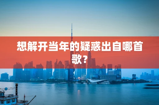 想解开当年的疑惑出自哪首歌？