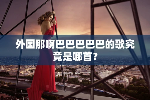 外国那啊巴巴巴巴巴的歌究竟是哪首？
