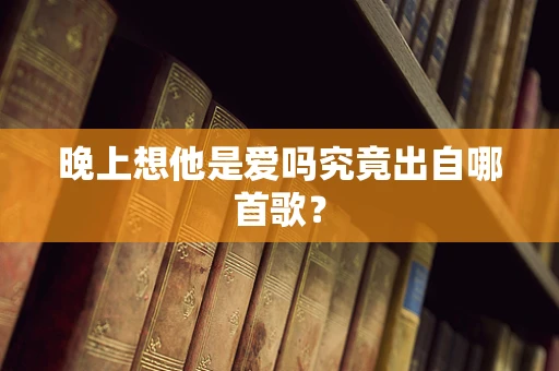 晚上想他是爱吗究竟出自哪首歌？