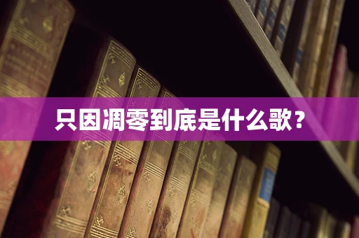 只因凋零到底是什么歌？