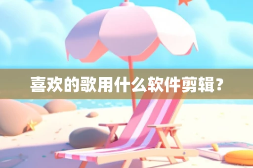 喜欢的歌用什么软件剪辑？