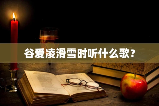 谷爱凌滑雪时听什么歌？