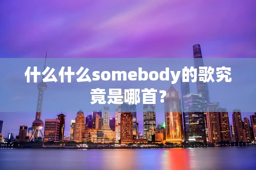 什么什么somebody的歌究竟是哪首？